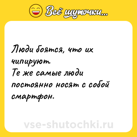 Шутка: Люди боятся, что их чипируют. <br>Те же самые люди постоянно носят с собой смартфон.