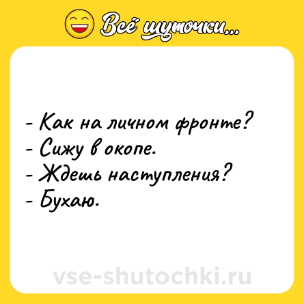 Шутка: - Как на личном фронте?<br>- Сижу в окопе.<br>- Ждешь наступления?<br>- Бухаю.