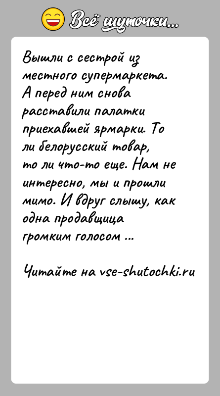 История: Вышли с сестрой из местного супермаркета. А перед ним снова расставили палатки приехавшей ярмарки. То ли белорусский товар, то ли
