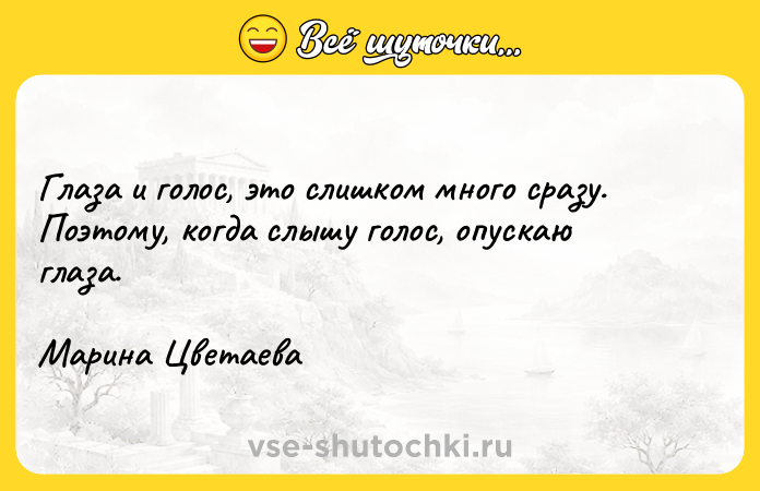 Цитата: Глаза и голос, это слишком много сразу. Поэтому, когда слышу голос, опускаю глаза.Марина Цветаева