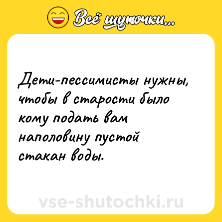 Шутка: Дети-пессимисты нужны, чтобы в старости было кому подать вам наполовину пустой стакан воды.