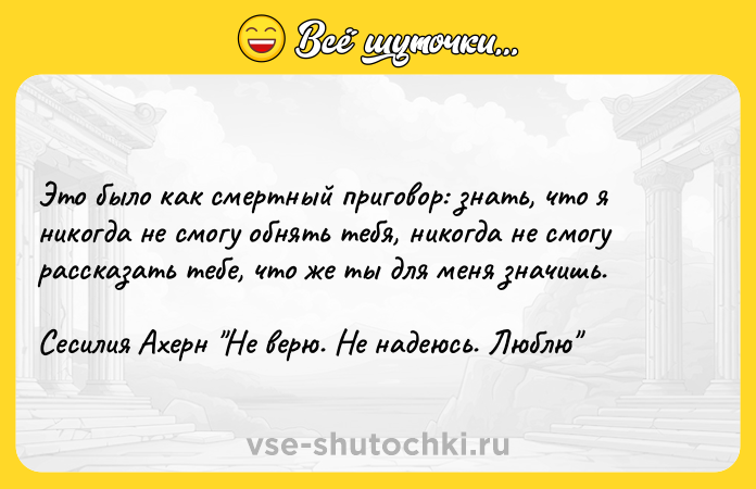 Цитата: Это было как смертный приговор: знать, что я никогда не смогу обнять тебя, никогда не смогу рассказать тебе, что же ты для меня значишь.Сесилия Ахерн Не верю. Не надеюсь. Люблю