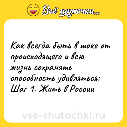 Шутка: Как всегда быть в шоке от происходящего и всю жизнь сохранять способность удивляться:<br>Шаг 1. Жить в России