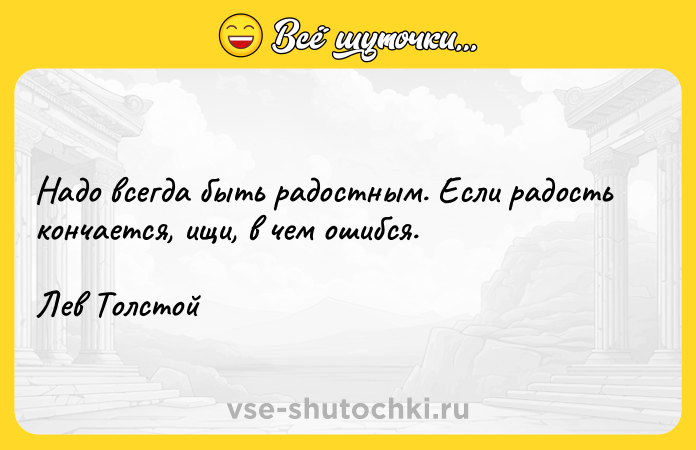 Цитата: Надо всегда быть радостным. Если радость кончается, ищи, в чем ошибся. Лев Толстой