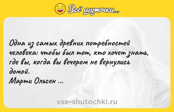 Цитата: Одна из самых древних потребностей человека: чтобы был тот, кто хочет знать, где вы, когда вы вечером не вернулись домой. Марти Ольсен Лэйни