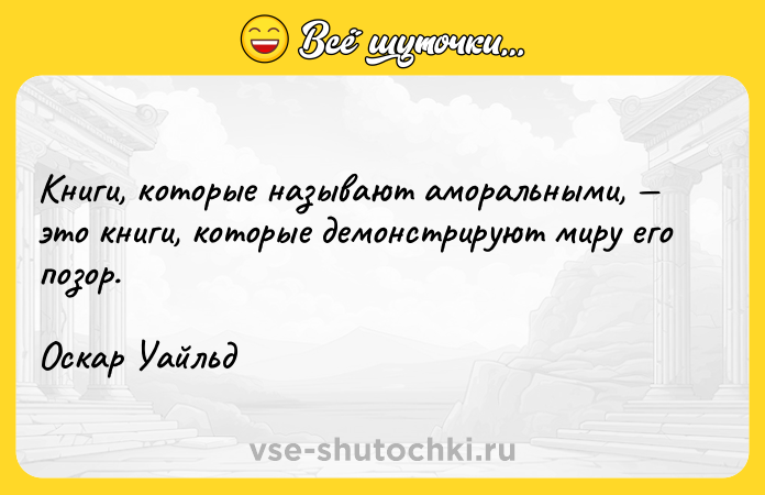 Цитата: Книги, которые называют аморальными, это книги, которые демонстрируют миру его позор. Оскар Уайльд