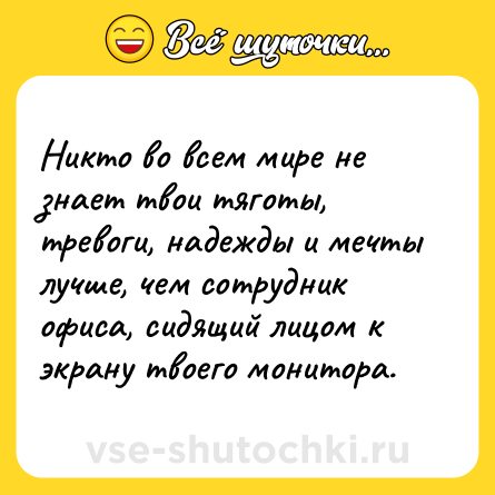 Шутка: Никто во всем мире не знает твои тяготы, тревоги, надежды и мечты лучше, чем сотрудник офиса, сидящий лицом к экрану твоего монитора.