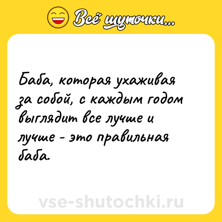 Шутка: Баба, которая ухаживая за собой, с каждым годом выглядит все лучше и лучше - это правильная баба.