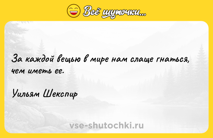 Цитата: За каждой вещью в мире нам слаще гнаться, чем иметь ее.Уильям Шекспир