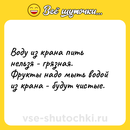 Шутка: Воду из крана пить нельзя - грязная. <br>Фрукты надо мыть водой из крана - будут чистые.