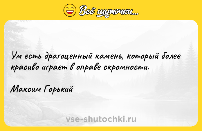 Цитата: Ум есть драгоценный камень, который более красиво играет в оправе скромности.Максим Горький