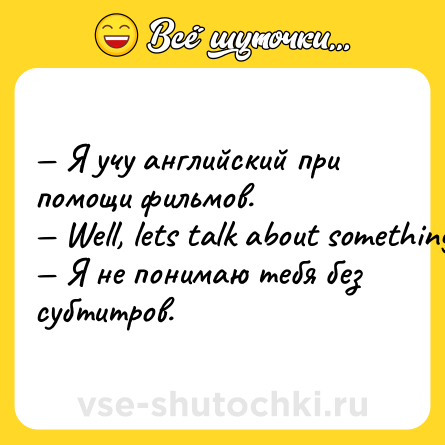 Шутка: — Я учу английский при помощи фильмов.<br>— Well, lets talk about something...<br>— Я не понимаю тебя без субтитров.