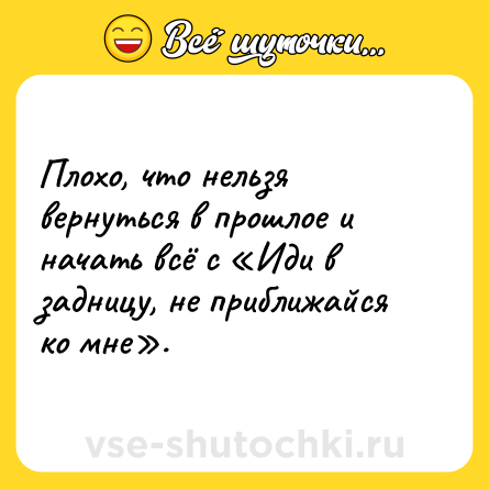 Шутка: Плохо, что нельзя вернуться в прошлое и начать всё с «Иди в задницу, не приближайся ко мне».