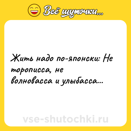 Шутка: Жить надо по-японски: Не торописса, не волновасса и улыбасса...