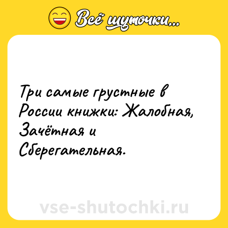 Шутка: Три самые грустные в России книжки: Жалобная, Зачётная и Сберегательная.