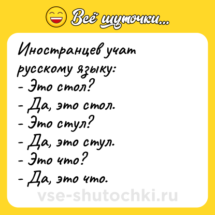 Шутка: Иностранцев учат русскому языку: <br>- Это стол? <br>- Да, это стол. <br>- Это стул? <br>- Да, это стул. <br>- Это что? <br>- Да, это что.