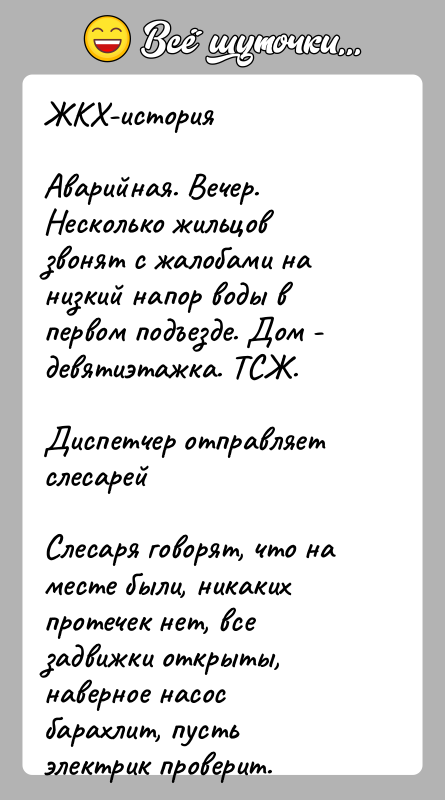 История: ЖКХ-историяАварийная. Вечер. Несколько жильцов звонят с жалобами на низкий напор воды в первом подъезде. Дом - девятиэтажка. ТСЖ.Диспетчер отправляет слесарейСлесаря