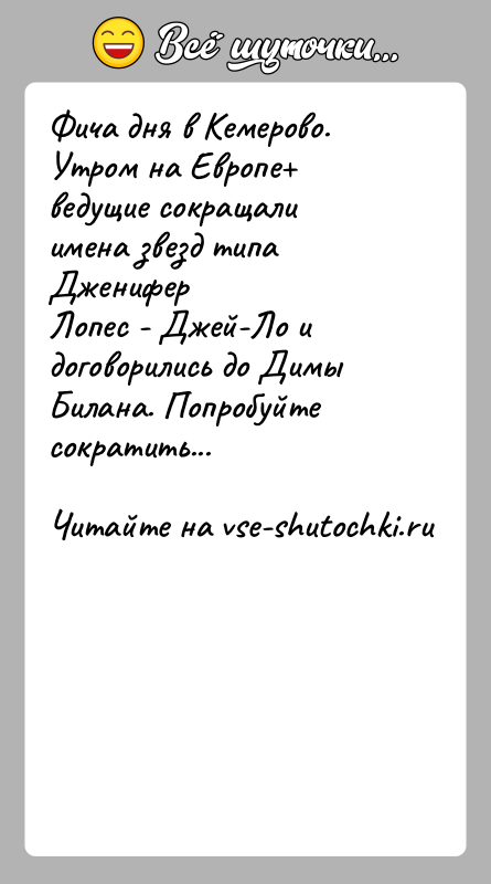 История: Фича дня в Кемерово.Утром на Европе ведущие сокращали имена звезд типа ДжениферЛопес - Джей-Ло и договорились до Димы Билана. Попробуйте