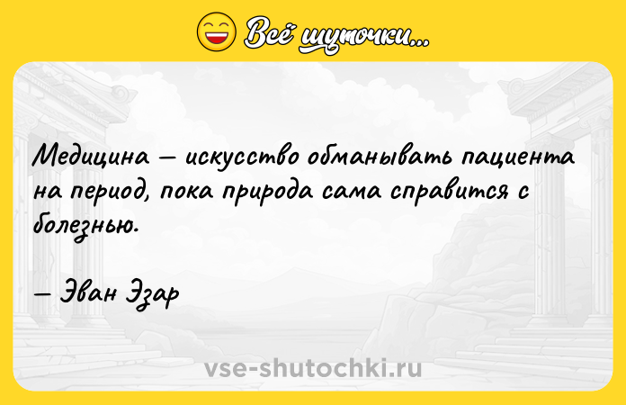 Цитата: Медицина искусство обманывать пациента на период, пока природа сама справится с болезнью. Эван Эзар