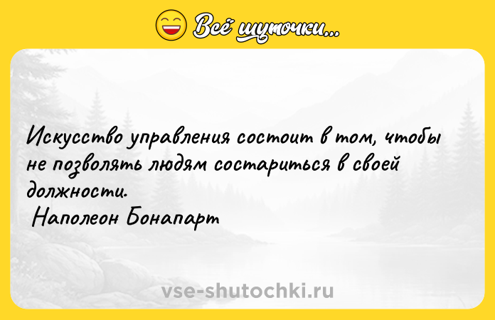 Цитата: Искусство управления состоит в том, чтобы не позволять людям состариться в своей должности. Наполеон Бонапарт
