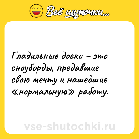 Шутка: Гладильные доски – это сноуборды, предавшие свою мечту и нашедшие «нормальную» работу.