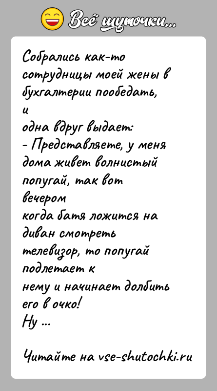 История: Собрались как-то сотрудницы моей жены в бухгалтерии пообедать, иодна вдруг выдает:- Представляете, у меня дома живет волнистый попугай, так вот