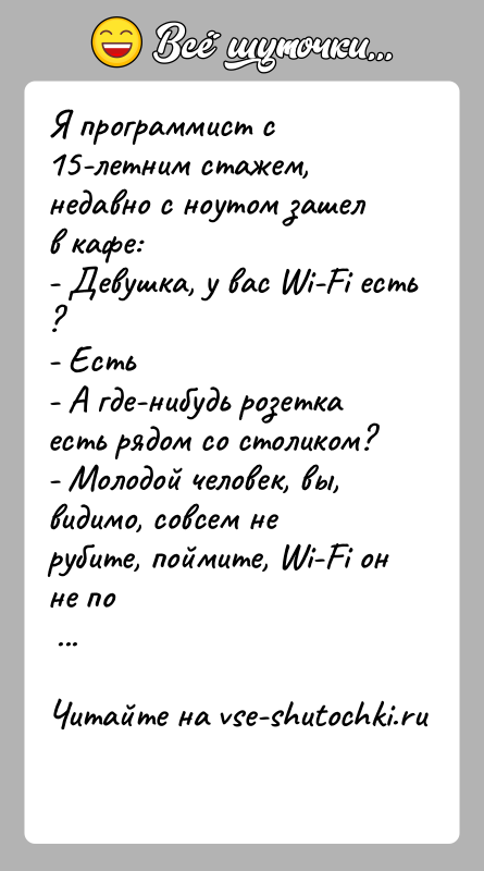 История: Я программист с 15-летним стажем, недавно с ноутом зашел в кафе:- Девушка, у вас Wi-Fi есть ?- Есть- А где-нибудь