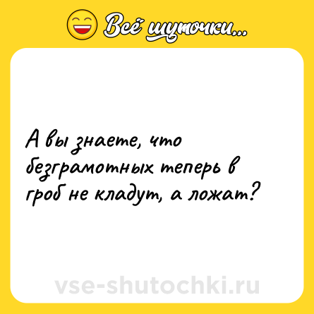 Шутка: А вы знаете, что безграмотных теперь в гроб не кладут, а ложат?