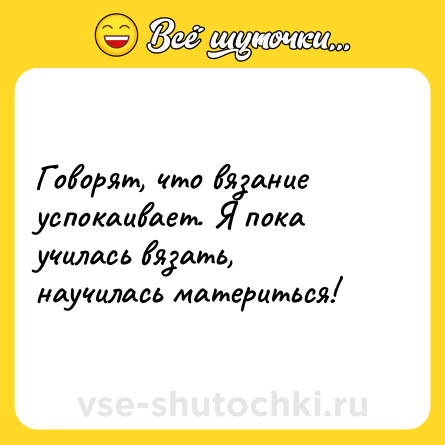 Шутка: Говорят, что вязание успокаивает. Я пока училась вязать, научилась материться! 
