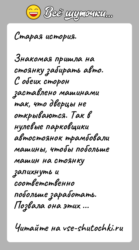 История: Старая история.Знакомая пришла на стоянку забирать авто. С обеих сторон заставлено машинами так, что дверцы не открываются. Так в нулевые