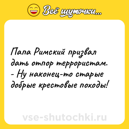 Шутка: Папа Римский призвал дать отпор террористам.<br>- Ну наконец-то старые добрые крестовые походы!
