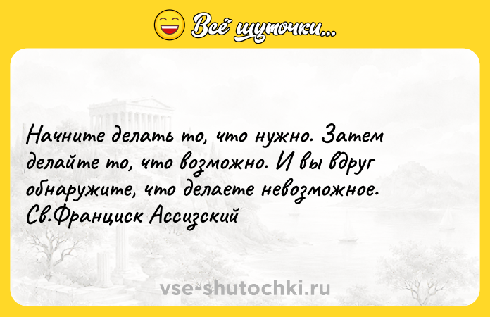 Цитата: Начните делать то, что нужно. Затем делайте то, что возможно. И вы вдруг обнаружите, что делаете невозможное. Св.Франциск Ассизский