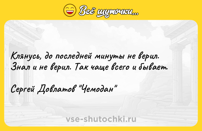 Цитата: Клянусь, до последней минуты не верил. Знал и не верил. Так чаще всего и бывает.Сергей Довлатов Чемодан