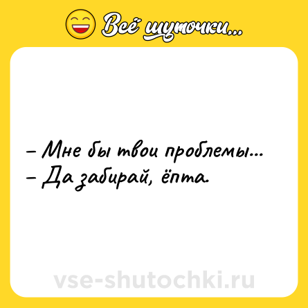 Шутка: – Мне бы твои проблемы...<br>– Да забирай, ёпта.
