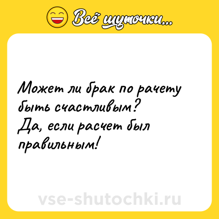 Шутка: Может ли брак по рачету быть счастливым? <br>Да, если расчет был правильным!    