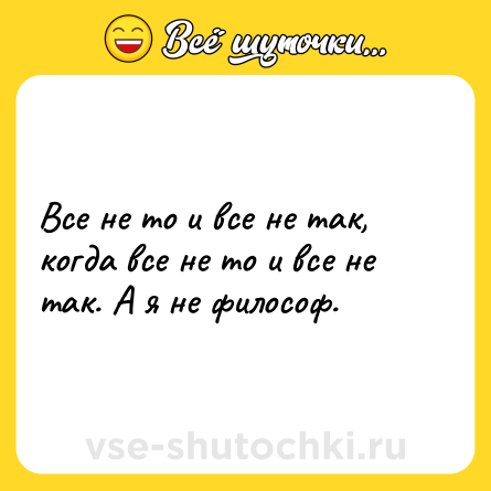 Шутка: Все не то и все не так, когда все не то и все не так. А я не философ.