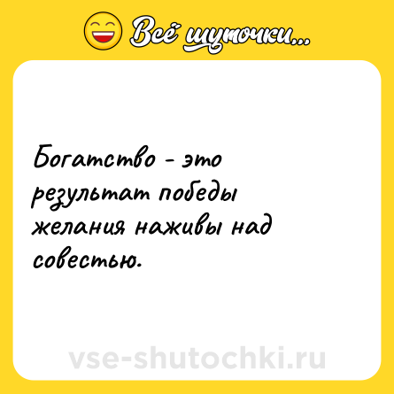 Шутка: Богатство - это результат победы желания наживы над совестью.