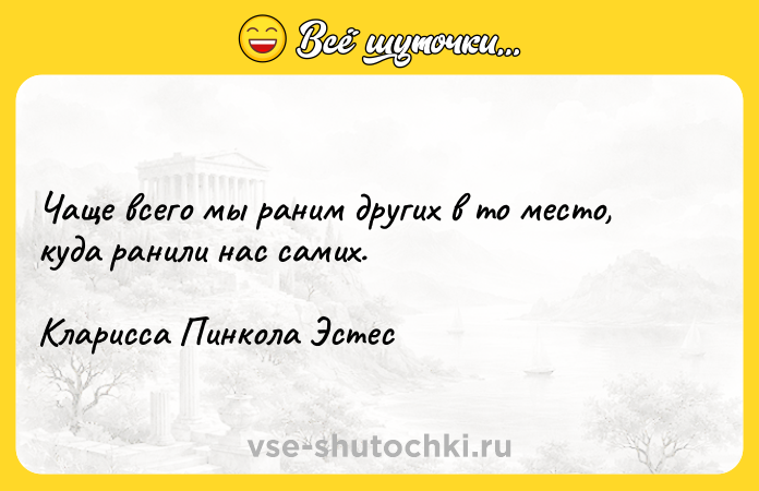 Цитата: Чаще всего мы раним других в то место, куда ранили нас самих.Кларисса Пинкола Эстес