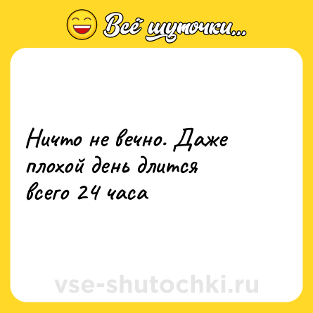 Шутка: Ничто не вечно. Даже плохой день длится всего 24 часа