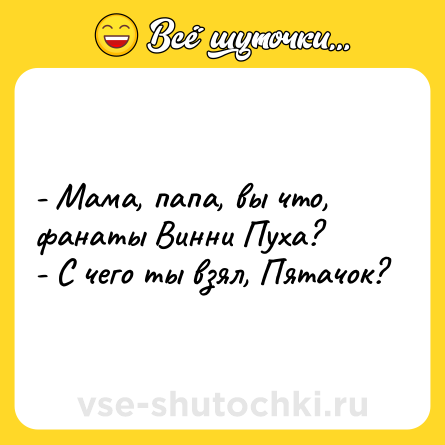Шутка: - Мама, папа, вы что, фанаты Винни Пуха?<br>- С чего ты взял, Пятачок?