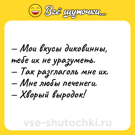 Шутка: — Мои вкусы диковинны, тебе их не уразуметь.<br>— Так разглаголь мне их.<br>— Мне любы печенеги.<br>— Хворый выродок!