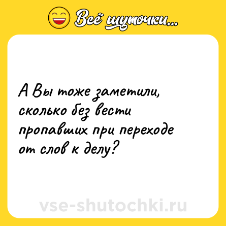 Шутка: А Вы тоже заметили, сколько без вести пропавших при переходе от слов к делу?