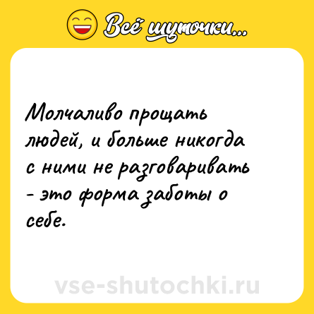 Шутка: Молчаливо прощать людей, и больше никогда с ними не разговаривать - это форма заботы о себе.