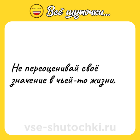 Шутка: Не переоценивай своё значение в чьей-то жизни.