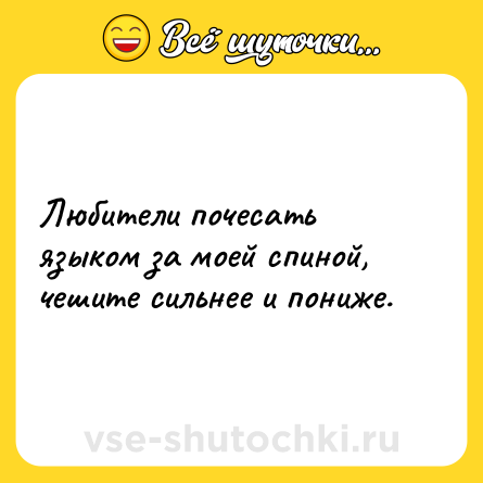 Шутка: Любители почесать языком за моей спиной, чешите сильнее и пониже.