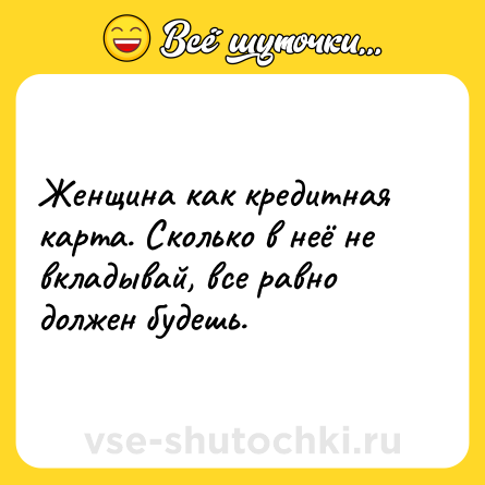 Шутка: Женщина как кредитная карта. Сколько в неё не вкладывай, все равно должен будешь.