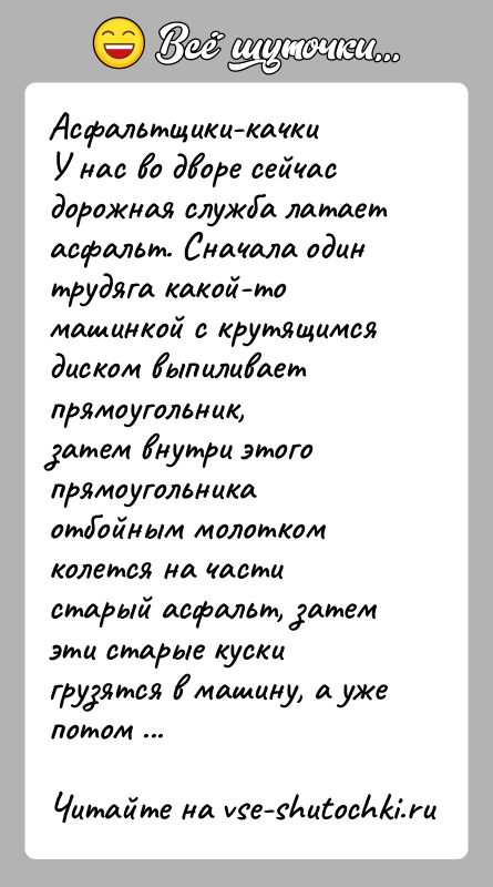 История: Асфальтщики-качкиУ нас во дворе сейчас дорожная служба латает асфальт. Сначала одинтрудяга какой-то машинкой с крутящимся диском выпиливает прямоугольник,затем внутри этого