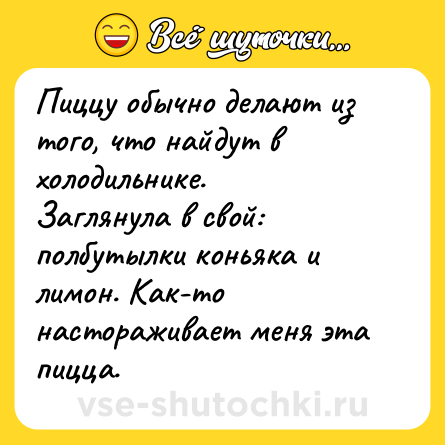 Шутка: Пиццу обычно делают из того, что найдут в холодильнике. Заглянула в свой: полбутылки коньяка и лимон. Как-то настораживает меня эта пицца.