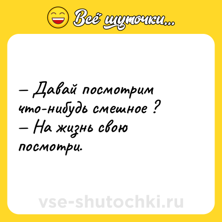Шутка: — Давай посмотрим что-нибудь смешное ? <br>— На жизнь свою посмотри.