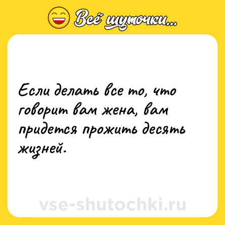 Шутка: Если делать все то, что говорит вам жена, вам придется прожить десять жизней.